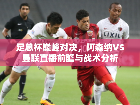 足总杯巅峰对决，阿森纳VS曼联直播前瞻与战术分析