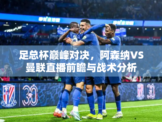 足总杯巅峰对决，阿森纳VS曼联直播前瞻与战术分析