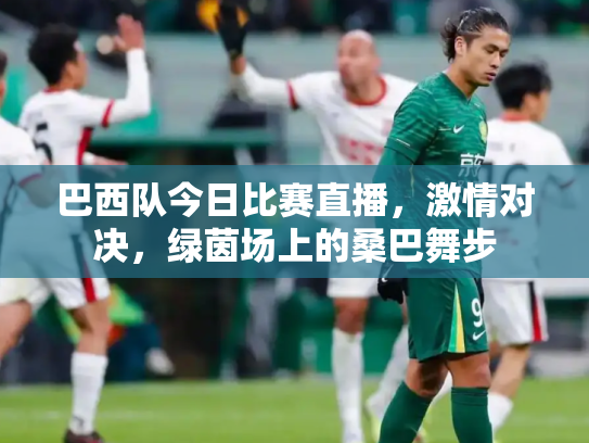 巴西队今日比赛直播，激情对决，绿茵场上的桑巴舞步