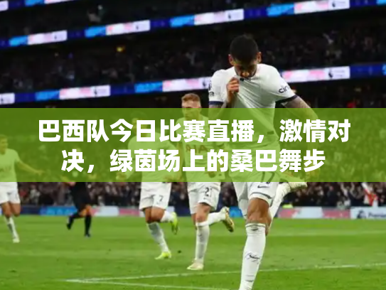 巴西队今日比赛直播，激情对决，绿茵场上的桑巴舞步