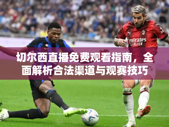 切尔西直播免费观看指南，全面解析合法渠道与观赛技巧