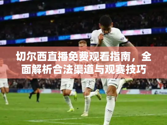 切尔西直播免费观看指南，全面解析合法渠道与观赛技巧