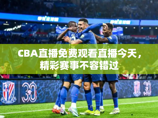CBA直播免费观看直播今天，精彩赛事不容错过
