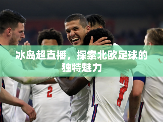 冰岛超直播，探索北欧足球的独特魅力