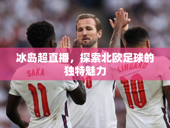 冰岛超直播，探索北欧足球的独特魅力
