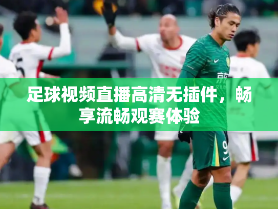 足球视频直播高清无插件，畅享流畅观赛体验