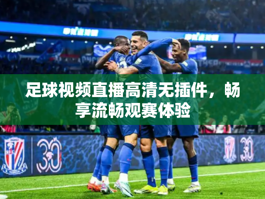 足球视频直播高清无插件，畅享流畅观赛体验