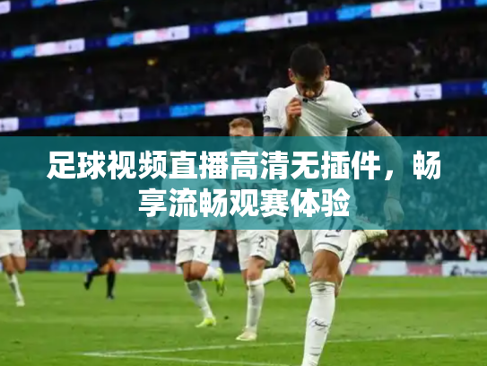 足球视频直播高清无插件，畅享流畅观赛体验