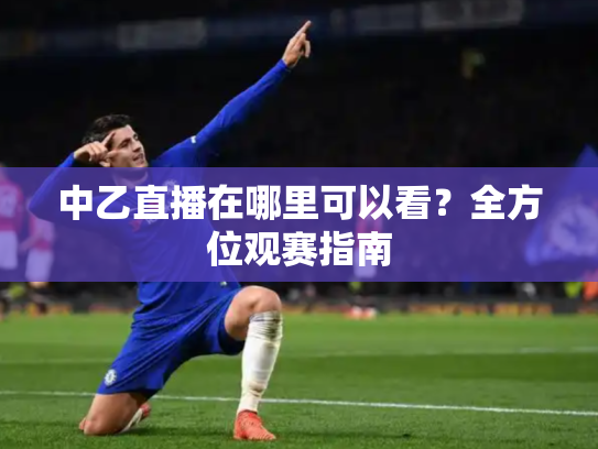 中乙直播在哪里可以看？全方位观赛指南