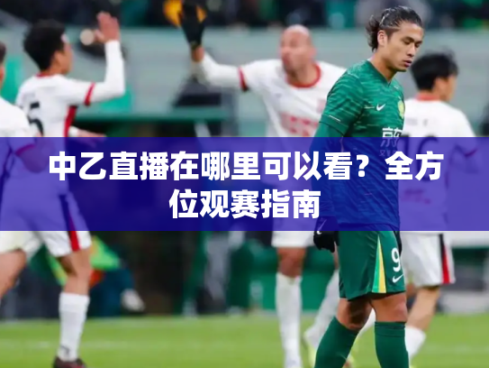 中乙直播在哪里可以看？全方位观赛指南