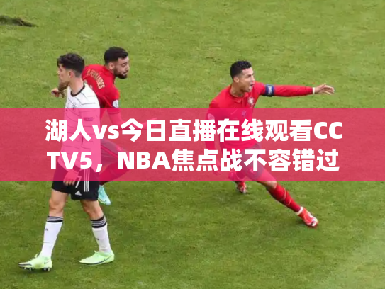 湖人vs今日直播在线观看CCTV5，NBA焦点战不容错过
