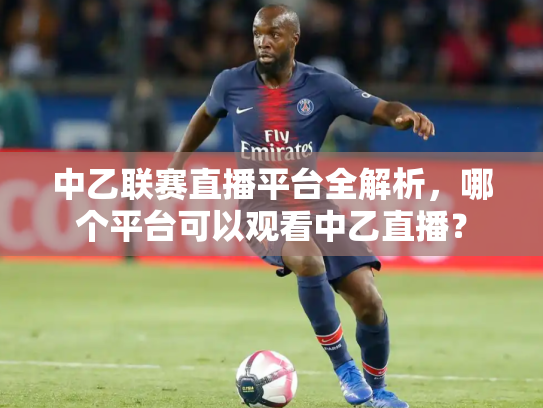 中乙联赛直播平台全解析，哪个平台可以观看中乙直播？