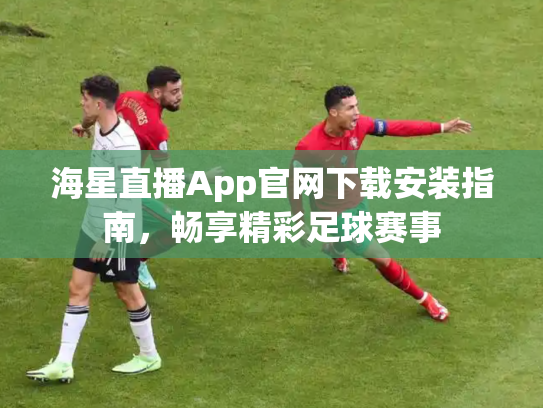 海星直播App官网下载安装指南，畅享精彩足球赛事