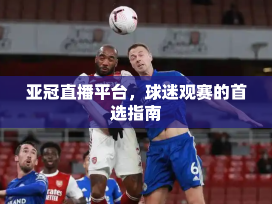 亚冠直播平台，球迷观赛的首选指南