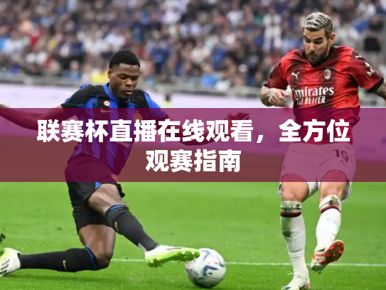 联赛杯直播在线观看，全方位观赛指南