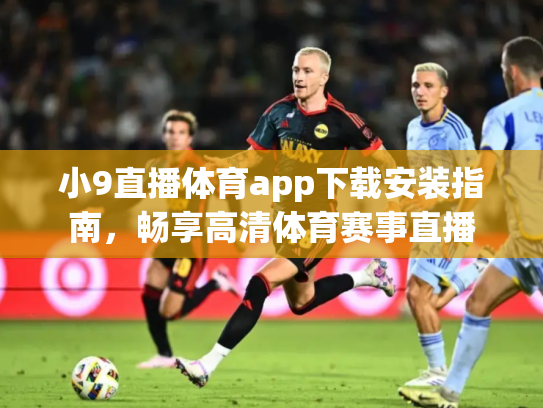小9直播体育app下载安装指南，畅享高清体育赛事直播