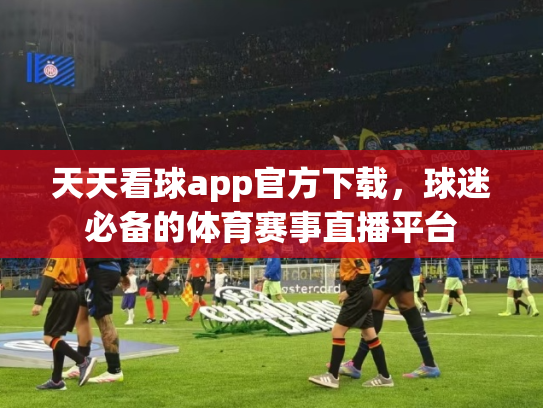 天天看球app官方下载，球迷必备的体育赛事直播平台
