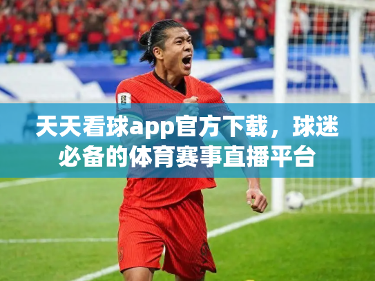 天天看球app官方下载，球迷必备的体育赛事直播平台