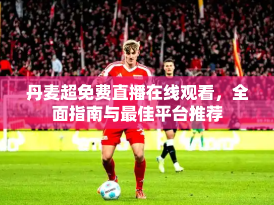 丹麦超免费直播在线观看，全面指南与最佳平台推荐