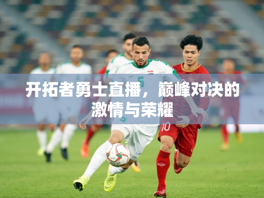 开拓者勇士直播，巅峰对决的激情与荣耀