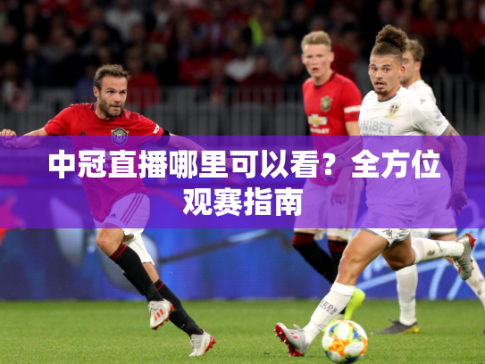 中冠直播哪里可以看？全方位观赛指南