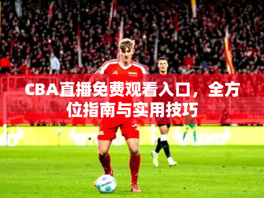 CBA直播免费观看入口，全方位指南与实用技巧