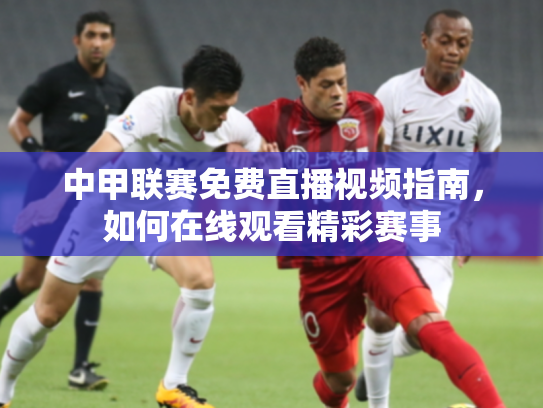 中甲联赛免费直播视频指南，如何在线观看精彩赛事