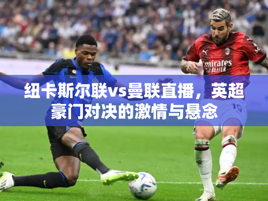 纽卡斯尔联vs曼联直播，英超豪门对决的激情与悬念