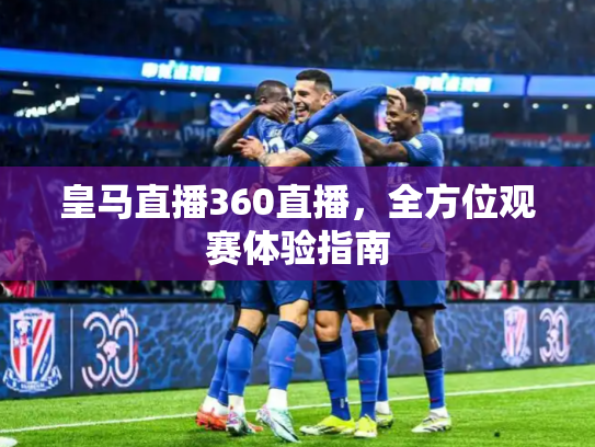皇马直播360直播，全方位观赛体验指南