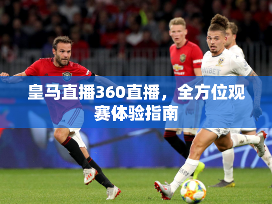 皇马直播360直播，全方位观赛体验指南