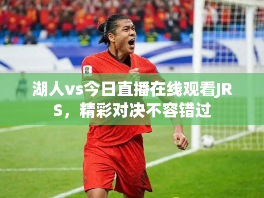 湖人vs今日直播在线观看JRS，精彩对决不容错过