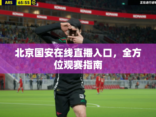 北京国安在线直播入口，全方位观赛指南
