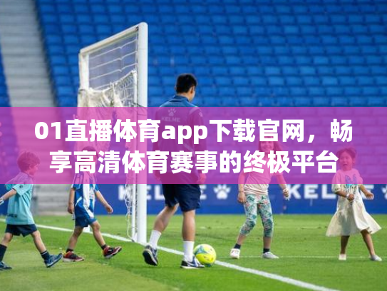 01直播体育app下载官网，畅享高清体育赛事的终极平台
