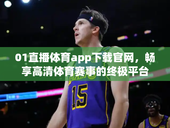 01直播体育app下载官网，畅享高清体育赛事的终极平台