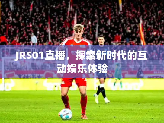 JRS01直播，探索新时代的互动娱乐体验
