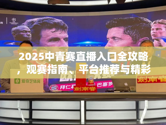 2025中青赛直播入口全攻略，观赛指南、平台推荐与精彩看点