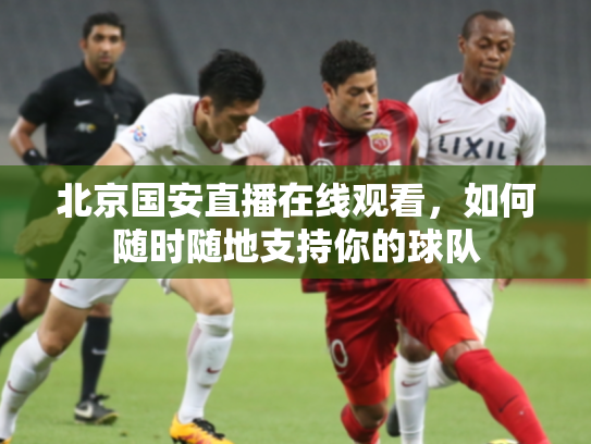北京国安直播在线观看，如何随时随地支持你的球队