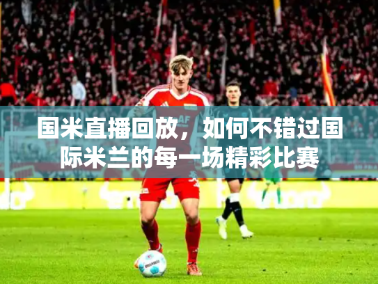 国米直播回放，如何不错过国际米兰的每一场精彩比赛