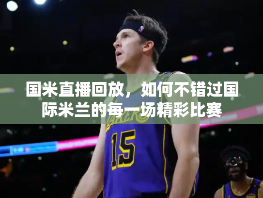国米直播回放，如何不错过国际米兰的每一场精彩比赛