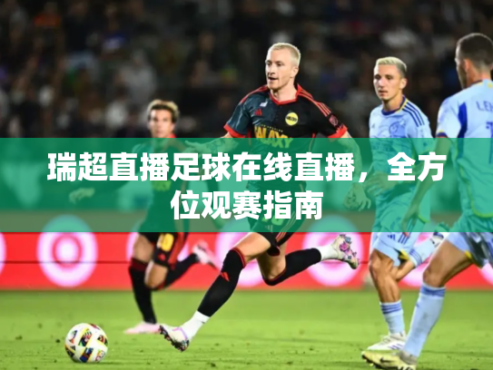 瑞超直播足球在线直播，全方位观赛指南