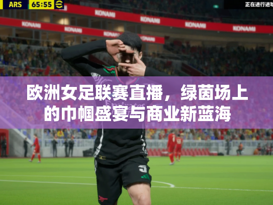 欧洲女足联赛直播，绿茵场上的巾帼盛宴与商业新蓝海