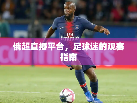 俄超直播平台，足球迷的观赛指南