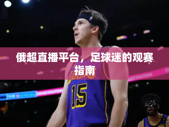 俄超直播平台，足球迷的观赛指南