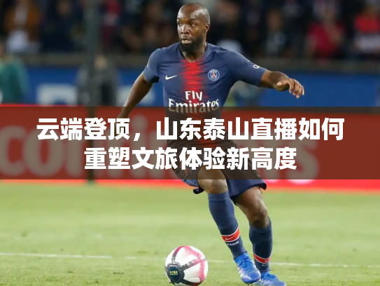 云端登顶，山东泰山直播如何重塑文旅体验新高度