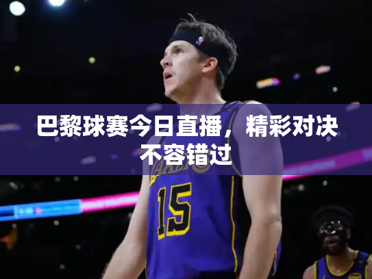 巴黎球赛今日直播，精彩对决不容错过
