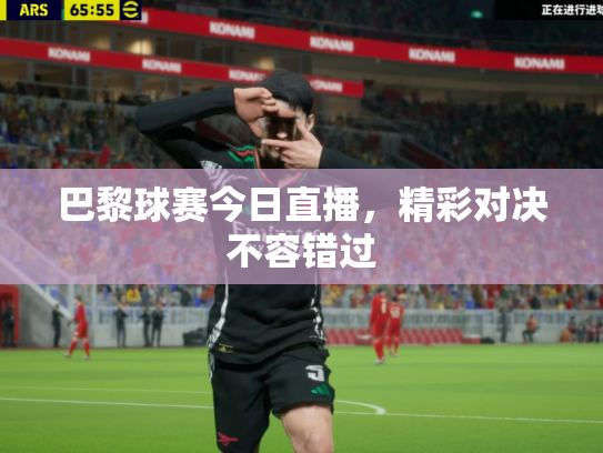 巴黎球赛今日直播，精彩对决不容错过