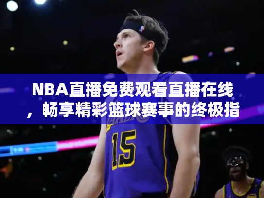 NBA直播免费观看直播在线，畅享精彩篮球赛事的终极指南
