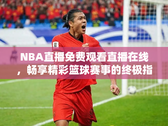 NBA直播免费观看直播在线，畅享精彩篮球赛事的终极指南