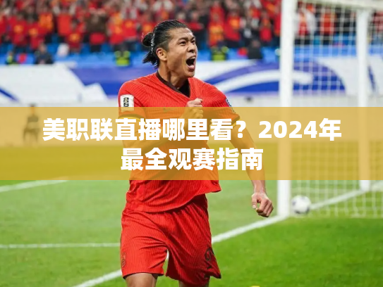 美职联直播哪里看？2024年最全观赛指南