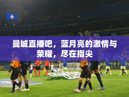 曼城直播吧，蓝月亮的激情与荣耀，尽在指尖
